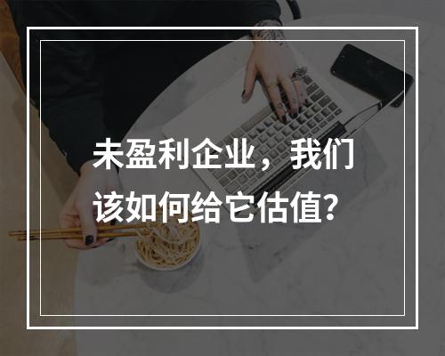 未盈利企业，我们该如何给它估值？