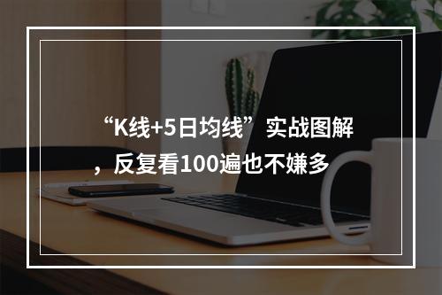 “K线+5日均线”实战图解，反复看100遍也不嫌多