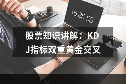 股票知识讲解：KDJ指标双重黄金交叉