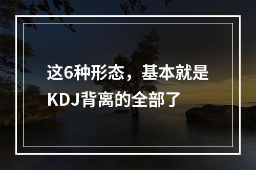这6种形态，基本就是KDJ背离的全部了