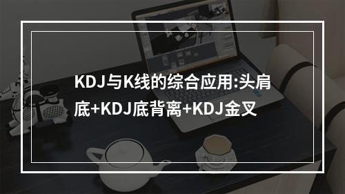 KDJ与K线的综合应用:头肩底+KDJ底背离+KDJ金叉