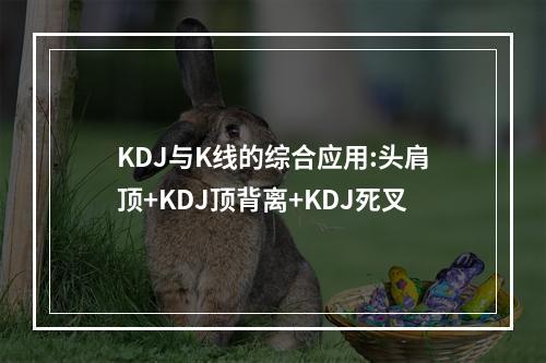 KDJ与K线的综合应用:头肩顶+KDJ顶背离+KDJ死叉