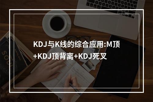 KDJ与K线的综合应用:M顶+KDJ顶背离+KDJ死叉