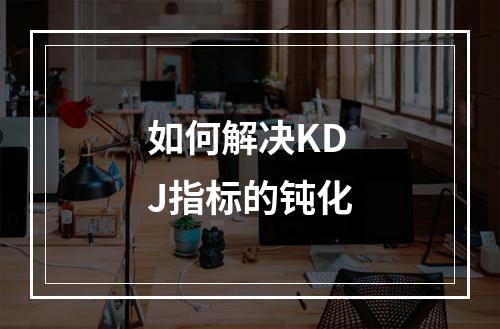 如何解决KDJ指标的钝化