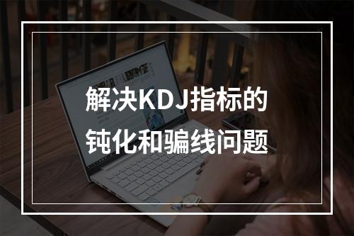 解决KDJ指标的钝化和骗线问题