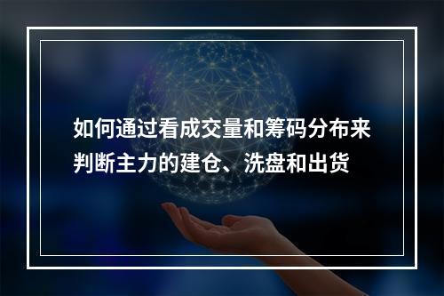 如何通过看成交量和筹码分布来判断主力的建仓、洗盘和出货