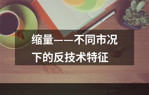 缩量——不同市况下的反技术特征