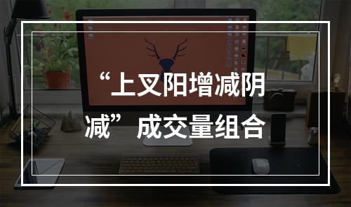 “上叉阳增减阴减”成交量组合