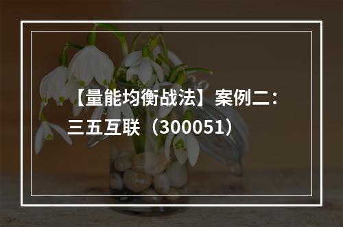 【量能均衡战法】案例二：三五互联（300051）