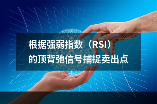 根据强弱指数（RSI）的顶背弛信号捕捉卖出点