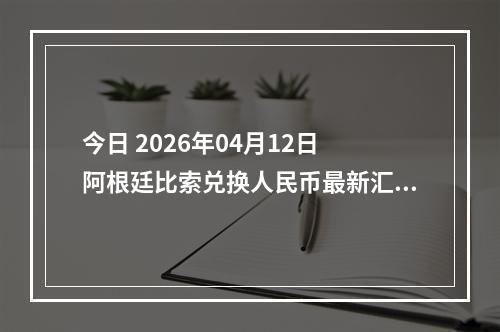 今日 2026年04月12日 阿根廷比索兑换人民币最新汇率行情