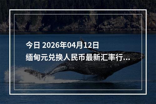 今日 2026年04月12日 缅甸元兑换人民币最新汇率行情