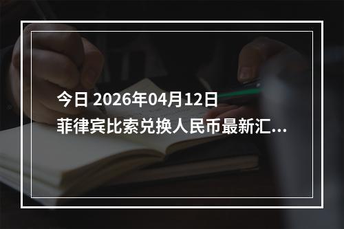 今日 2026年04月12日 菲律宾比索兑换人民币最新汇率行情