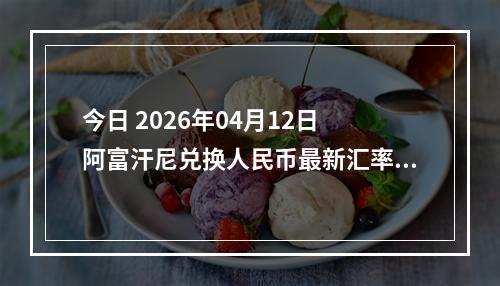 今日 2026年04月12日 阿富汗尼兑换人民币最新汇率行情