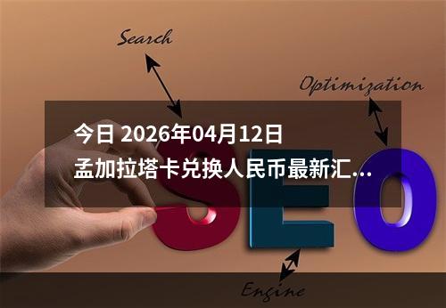 今日 2026年04月12日 孟加拉塔卡兑换人民币最新汇率行情