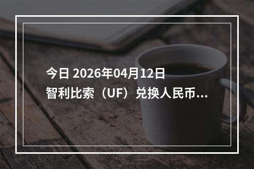 今日 2026年04月12日 智利比索（UF）兑换人民币最新汇率行情