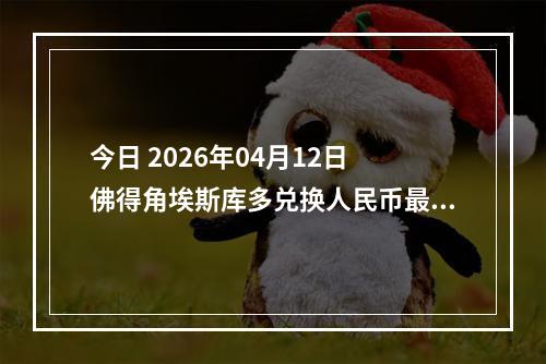 今日 2026年04月12日 佛得角埃斯库多兑换人民币最新汇率行情
