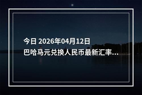 今日 2026年04月12日 巴哈马元兑换人民币最新汇率行情