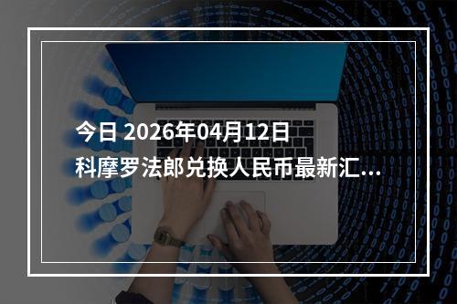 今日 2026年04月12日 科摩罗法郎兑换人民币最新汇率行情
