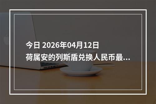 今日 2026年04月12日 荷属安的列斯盾兑换人民币最新汇率行情