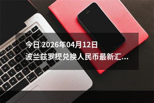 今日 2026年04月12日 波兰兹罗提兑换人民币最新汇率行情