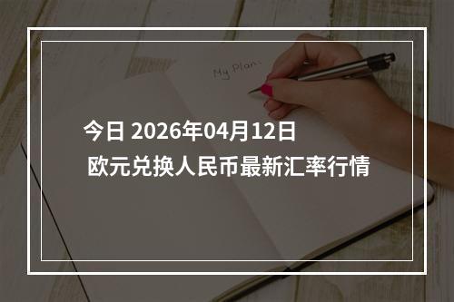今日 2026年04月12日 欧元兑换人民币最新汇率行情
