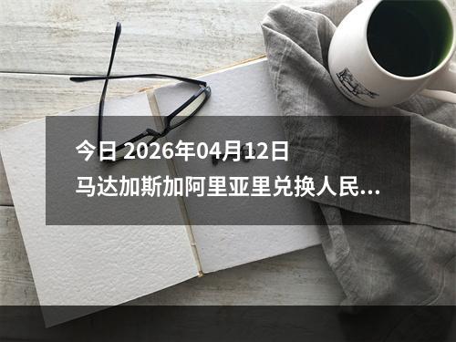 今日 2026年04月12日 马达加斯加阿里亚里兑换人民币最新汇率行情