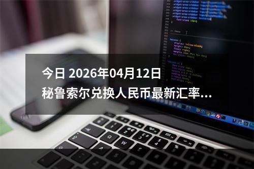 今日 2026年04月12日 秘鲁索尔兑换人民币最新汇率行情