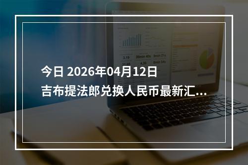 今日 2026年04月12日 吉布提法郎兑换人民币最新汇率行情