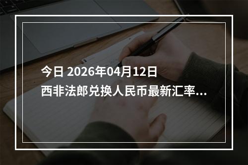 今日 2026年04月12日 西非法郎兑换人民币最新汇率行情