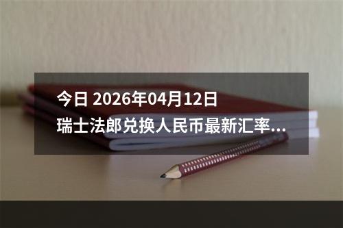 今日 2026年04月12日 瑞士法郎兑换人民币最新汇率行情