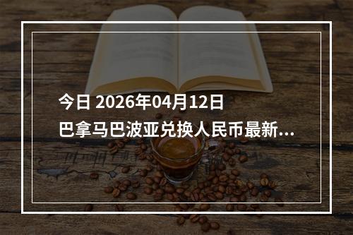 今日 2026年04月12日 巴拿马巴波亚兑换人民币最新汇率行情