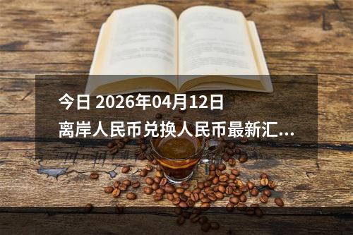 今日 2026年04月12日 离岸人民币兑换人民币最新汇率行情