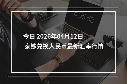 今日 2026年04月12日 泰铢兑换人民币最新汇率行情
