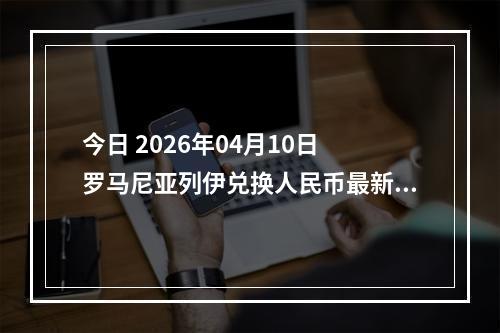 今日 2026年04月10日 罗马尼亚列伊兑换人民币最新汇率行情