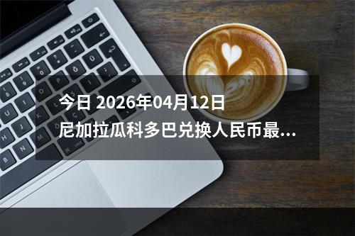 今日 2026年04月12日 尼加拉瓜科多巴兑换人民币最新汇率行情