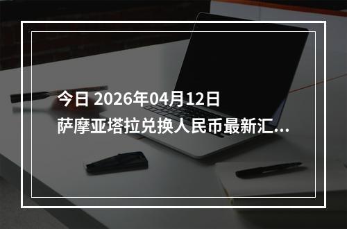 今日 2026年04月12日 萨摩亚塔拉兑换人民币最新汇率行情