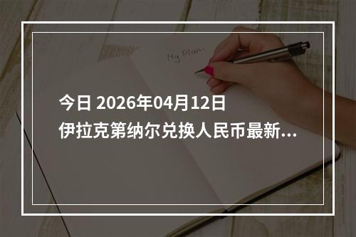 今日 2026年04月12日 伊拉克第纳尔兑换人民币最新汇率行情