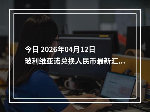 今日 2026年04月12日 玻利维亚诺兑换人民币最新汇率行情
