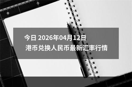 今日 2026年04月12日 港币兑换人民币最新汇率行情