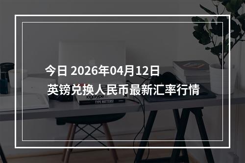 今日 2026年04月12日 英镑兑换人民币最新汇率行情