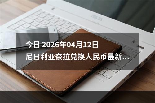 今日 2026年04月12日 尼日利亚奈拉兑换人民币最新汇率行情