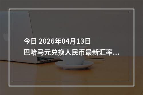 今日 2026年04月13日 巴哈马元兑换人民币最新汇率行情