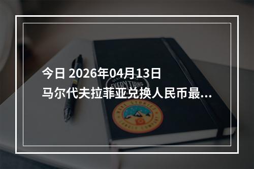 今日 2026年04月13日 马尔代夫拉菲亚兑换人民币最新汇率行情