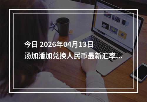 今日 2026年04月13日 汤加潘加兑换人民币最新汇率行情