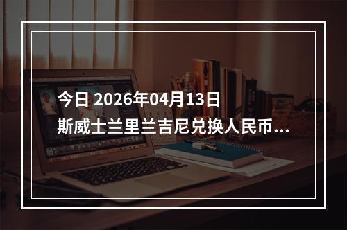 今日 2026年04月13日 斯威士兰里兰吉尼兑换人民币最新汇率行情