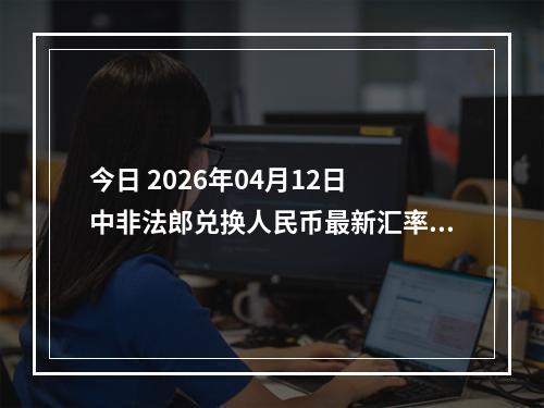 今日 2026年04月12日 中非法郎兑换人民币最新汇率行情