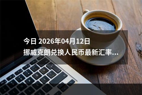 今日 2026年04月12日 挪威克朗兑换人民币最新汇率行情