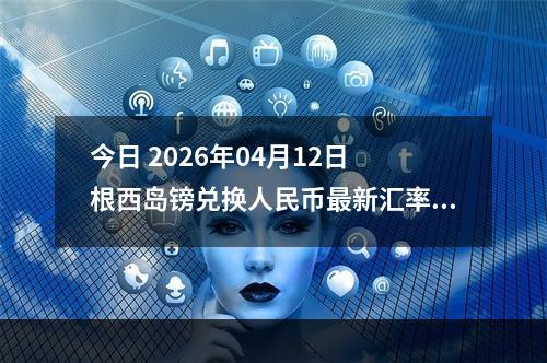 今日 2026年04月12日 根西岛镑兑换人民币最新汇率行情