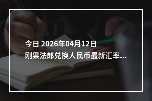 今日 2026年04月12日 刚果法郎兑换人民币最新汇率行情